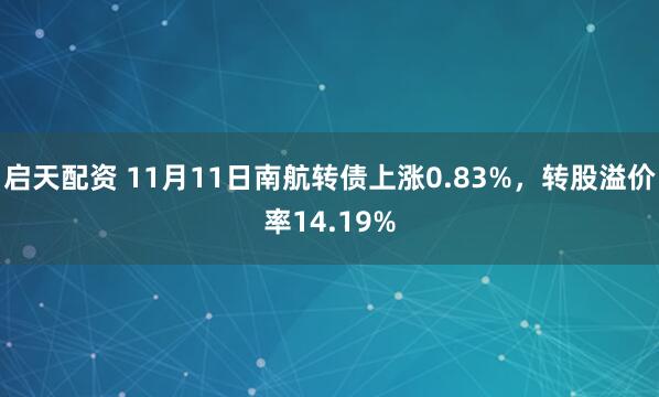 启天配资 11月11日南航转债上涨0.83%，转股溢价率14.19%
