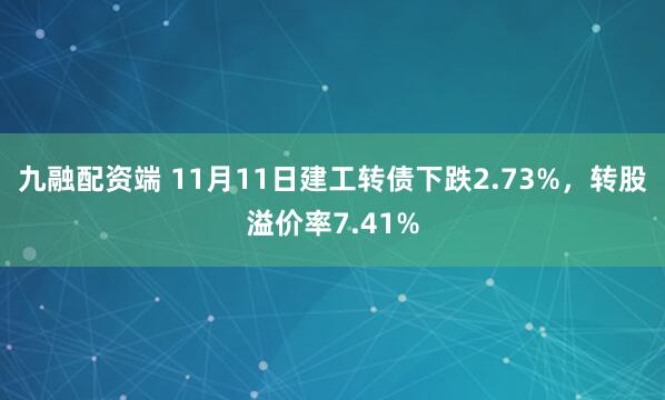 九融配资端 11月11日建工转债下跌2.73%，转股溢价率7.41%