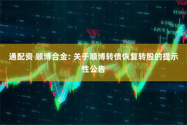 通配资 顺博合金: 关于顺博转债恢复转股的提示性公告