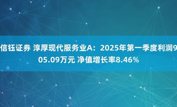 信钰证券 淳厚现代服务业A：2025年第一季度利润905.09万元 净值增长率8.46%