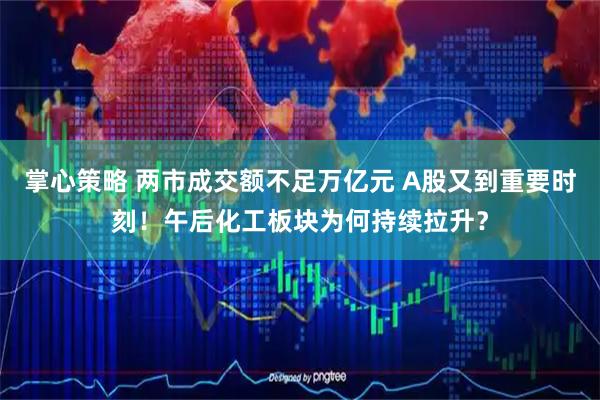 掌心策略 两市成交额不足万亿元 A股又到重要时刻!午后化工板块为何持续拉升?