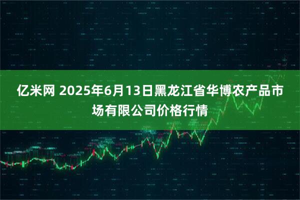 亿米网 2025年6月13日黑龙江省华博农产品市场有限公司价格行情