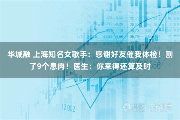 华城融 上海知名女歌手：感谢好友催我体检！割了9个息肉！医生：你来得还算及时