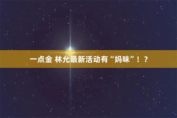 一点金 林允最新活动有“妈味”！？