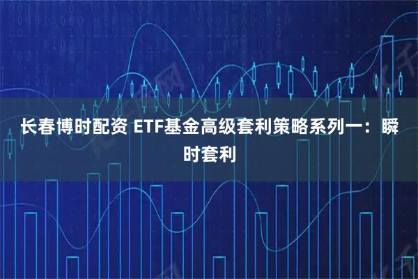 长春博时配资 ETF基金高级套利策略系列一：瞬时套利