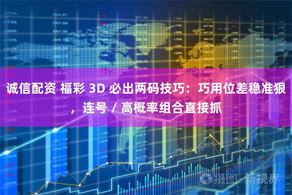诚信配资 福彩 3D 必出两码技巧：巧用位差稳准狠，连号 / 高概率组合直接抓