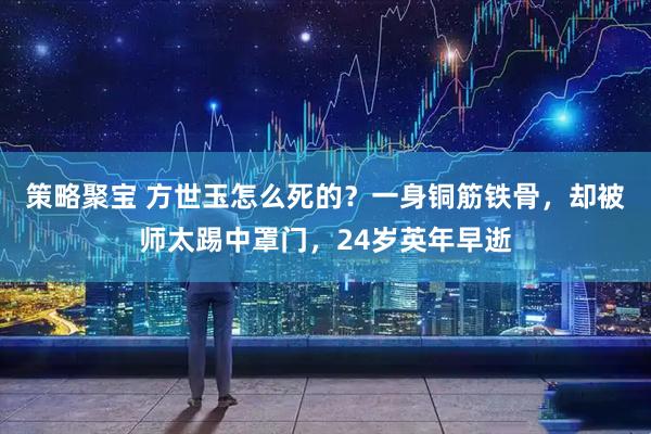策略聚宝 方世玉怎么死的？一身铜筋铁骨，却被师太踢中罩门，24岁英年早逝