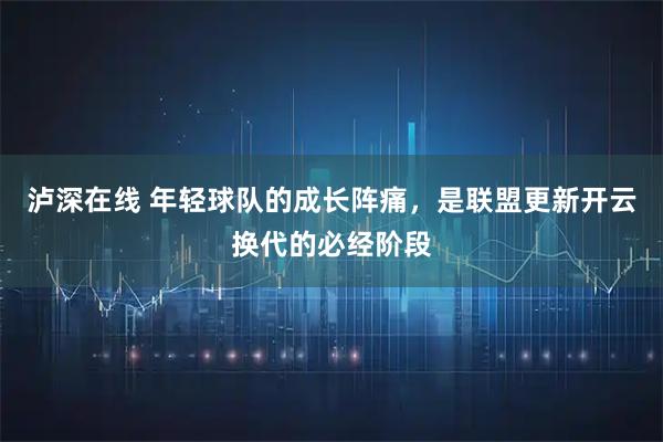 泸深在线 年轻球队的成长阵痛，是联盟更新开云换代的必经阶段