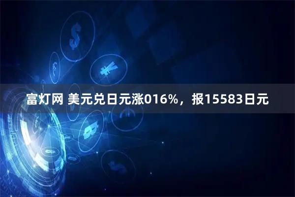 富灯网 美元兑日元涨016%，报15583日元