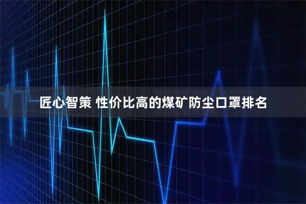 匠心智策 性价比高的煤矿防尘口罩排名