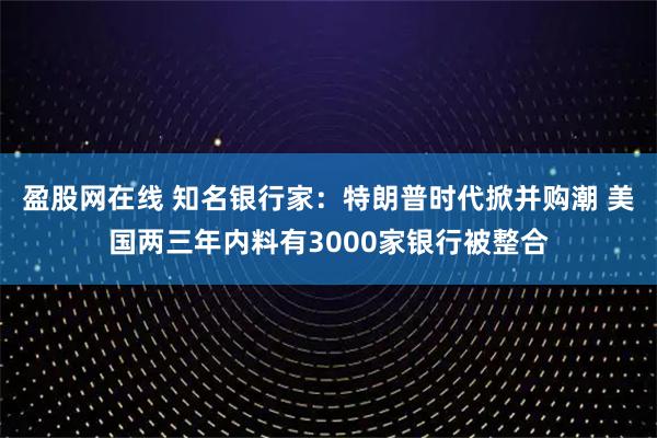盈股网在线 知名银行家：特朗普时代掀并购潮 美国两三年内料有3000家银行被整合