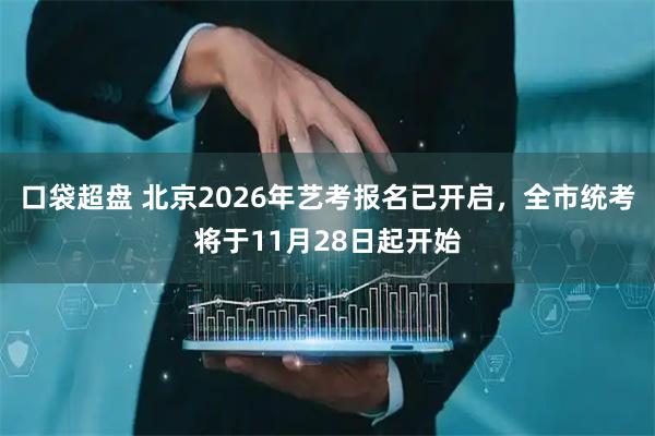 口袋超盘 北京2026年艺考报名已开启，全市统考将于11月28日起开始