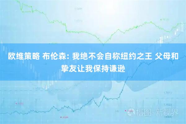欧维策略 布伦森: 我绝不会自称纽约之王 父母和挚友让我保持谦逊