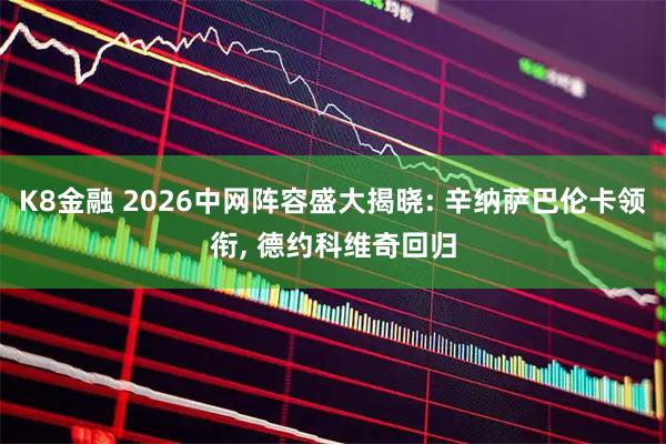 K8金融 2026中网阵容盛大揭晓: 辛纳萨巴伦卡领衔, 德约科维奇回归